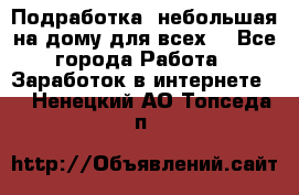 Подработка- небольшая на дому для всех. - Все города Работа » Заработок в интернете   . Ненецкий АО,Топседа п.